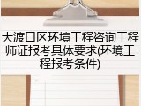 大渡口区环境工程咨询工程师证报考具体要求(环境工程报考条件)