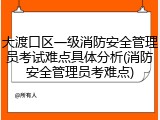 大渡口区一级消防安全管理员考试难点具体分析(消防安全管理员考难点)
