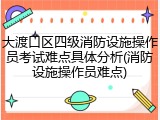 大渡口区四级消防设施操作员考试难点具体分析(消防设施操作员难点)