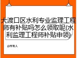 大渡口区水利专业监理工程师有补贴吗怎么领取呢(水利监理工程师补贴申领)