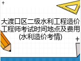 大渡口区二级水利工程造价工程师考试时间地点及费用(水利造价考情)