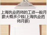 上海执业药师的工资一般月薪大概多少钱(上海执业药师月薪)