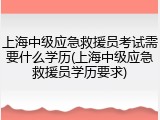 上海中级应急救援员考试需要什么学历(上海中级应急救援员学历要求)