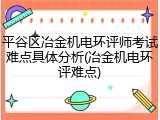 平谷区冶金机电环评师考试难点具体分析(冶金机电环评难点)