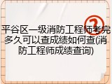 平谷区一级消防工程师考完多久可以查成绩如何查(消防工程师成绩查询)