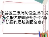 平谷区三级消防设施操作员怎么报名培训费用(平谷消防操作员培训报名费)