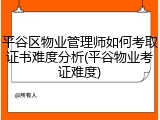 平谷区物业管理师如何考取证书难度分析(平谷物业考证难度)
