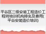 平谷区二级安装工程造价工程师培训机构排名及费用(平谷安装造价培训)