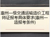 惠州一级交通运输造价工程师证报考具体要求(惠州一造报考条件)