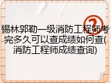 锡林郭勒一级消防工程师考完多久可以查成绩如何查(消防工程师成绩查询)