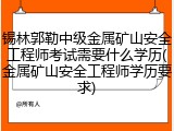 锡林郭勒中级金属矿山安全工程师考试需要什么学历(金属矿山安全工程师学历要求)