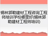 锡林郭勒建材工程咨询工程师培训学校哪里好(锡林郭勒建材工程师培训)