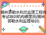锡林郭勒水利总监理工程师考试培训机构哪里找(锡林郭勒水利监理培训)
