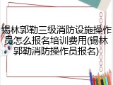 锡林郭勒三级消防设施操作员怎么报名培训费用(锡林郭勒消防操作员报名)