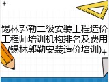 锡林郭勒二级安装工程造价工程师培训机构排名及费用(锡林郭勒安装造价培训)