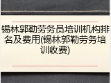 锡林郭勒劳务员培训机构排名及费用(锡林郭勒劳务培训收费)