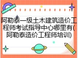 阿勒泰一级土木建筑造价工程师考试指导中心哪里有(阿勒泰造价工程师培训)