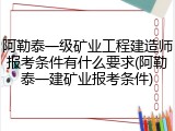 阿勒泰一级矿业工程建造师报考条件有什么要求(阿勒泰一建矿业报考条件)