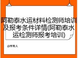 阿勒泰水运材料检测师培训及报考条件详情(阿勒泰水运检测师报考培训)