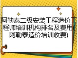阿勒泰二级安装工程造价工程师培训机构排名及费用(阿勒泰造价培训收费)