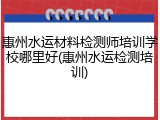惠州水运材料检测师培训学校哪里好(惠州水运检测培训)