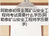 阿勒泰初级金属矿山安全工程师考试需要什么学历(阿勒泰矿山安全工程师学历要求)