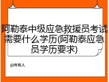 阿勒泰中级应急救援员考试需要什么学历(阿勒泰应急员学历要求)