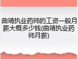 曲靖执业药师的工资一般月薪大概多少钱(曲靖执业药师月薪)