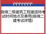 曲靖二级建筑工程建造师考试时间地点及费用(曲靖二建考试详情)