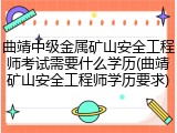 曲靖中级金属矿山安全工程师考试需要什么学历(曲靖矿山安全工程师学历要求)