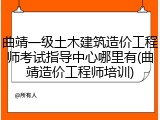 曲靖一级土木建筑造价工程师考试指导中心哪里有(曲靖造价工程师培训)