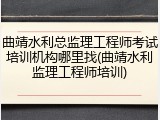 曲靖水利总监理工程师考试培训机构哪里找(曲靖水利监理工程师培训)
