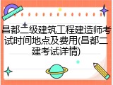 昌都二级建筑工程建造师考试时间地点及费用(昌都二建考试详情)
