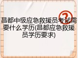 昌都中级应急救援员考试需要什么学历(昌都应急救援员学历要求)