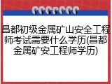 昌都初级金属矿山安全工程师考试需要什么学历(昌都金属矿安工程师学历)