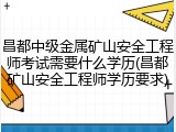 昌都中级金属矿山安全工程师考试需要什么学历(昌都矿山安全工程师学历要求)