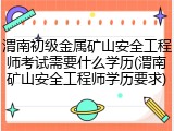 渭南初级金属矿山安全工程师考试需要什么学历(渭南矿山安全工程师学历要求)