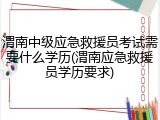 渭南中级应急救援员考试需要什么学历(渭南应急救援员学历要求)