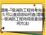 渭南一级消防工程师考完多久可以查成绩如何查(渭南一级消防工程师成绩查询时间方法)