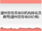 潮州劳务员培训机构排名及费用(潮州劳务培训价格)