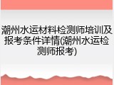 潮州水运材料检测师培训及报考条件详情(潮州水运检测师报考)