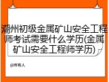 潮州初级金属矿山安全工程师考试需要什么学历(金属矿山安全工程师学历)