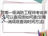 甘南一级消防工程师考完多久可以查成绩如何查(甘南一消成绩查询时间方法)