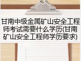 甘南中级金属矿山安全工程师考试需要什么学历(甘南矿山安全工程师学历要求)
