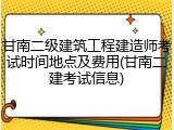 甘南二级建筑工程建造师考试时间地点及费用(甘南二建考试信息)