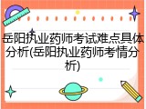 岳阳执业药师考试难点具体分析(岳阳执业药师考情分析)