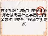 甘南初级金属矿山安全工程师考试需要什么学历(甘南金属矿山安全工程师学历要求)