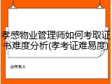 孝感物业管理师如何考取证书难度分析(孝考证难易度)