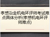 孝感冶金机电环评师考试难点具体分析(孝感机电环评师难点)