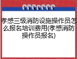 孝感三级消防设施操作员怎么报名培训费用(孝感消防操作员报名)